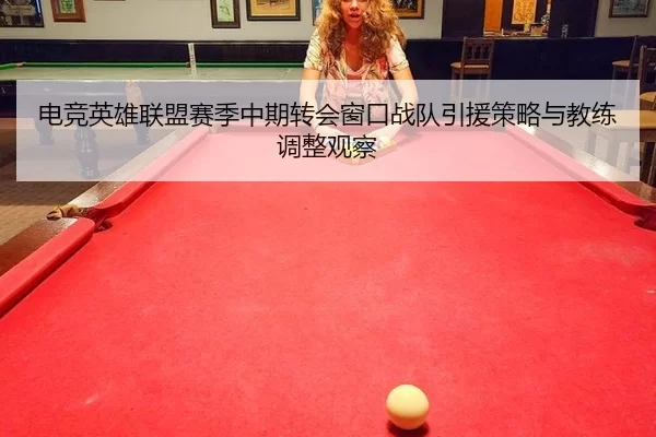 电竞英雄联盟赛季中期转会窗口战队引援策略与教练调整观察