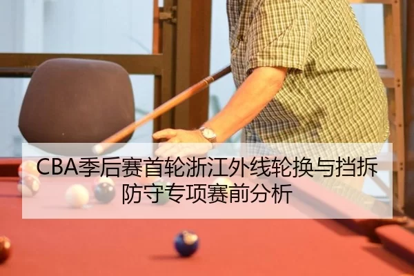 CBA季后赛首轮浙江外线轮换与挡拆防守专项赛前分析