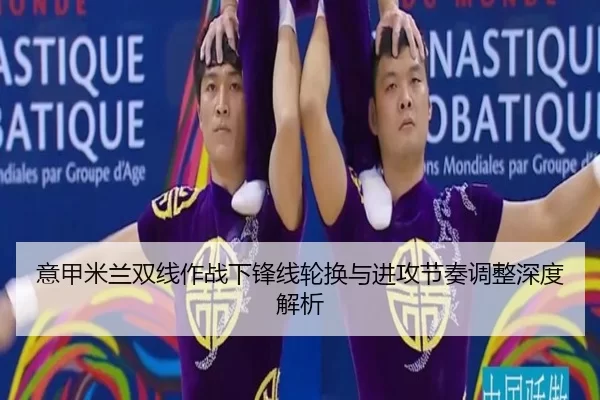 意甲米兰双线作战下锋线轮换与进攻节奏调整深度解析